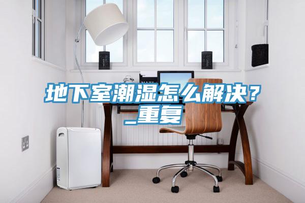 地下室潮濕怎么解決？_重復(fù)