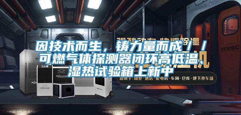 因技術(shù)而生，鑄力量而成／／可燃?xì)怏w探測(cè)器閉環(huán)高低溫、濕熱試驗(yàn)箱上新中