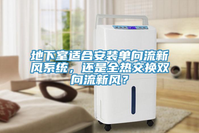 地下室適合安裝單向流新風(fēng)系統(tǒng)，還是全熱交換雙向流新風(fēng)？
