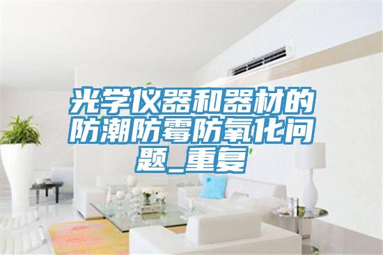 光學(xué)儀器和器材的防潮防霉防氧化問(wèn)題_重復(fù)
