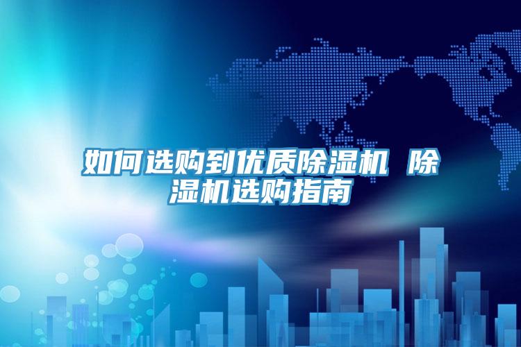 如何選購(gòu)到優(yōu)質(zhì)除濕機(jī) 除濕機(jī)選購(gòu)指南