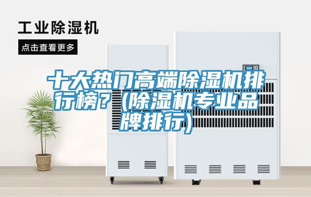 十大熱門高端除濕機(jī)排行榜？(除濕機(jī)專業(yè)品牌排行)