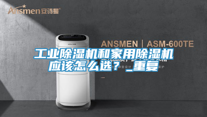 工業(yè)除濕機和家用除濕機應該怎么選？_重復