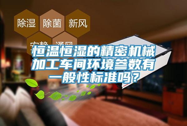 恒溫恒濕的精密機(jī)械加工車間環(huán)境參數(shù)有一般性標(biāo)準(zhǔn)嗎？