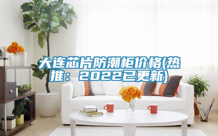 大連芯片防潮柜價格(熱推：2022已更新)