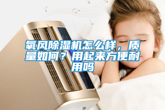 氧風(fēng)除濕機(jī)怎么樣，質(zhì)量如何？用起來方便耐用嗎