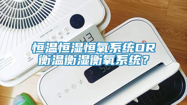 恒溫恒濕恒氧系統(tǒng)OR衡溫衡濕衡氧系統(tǒng)？