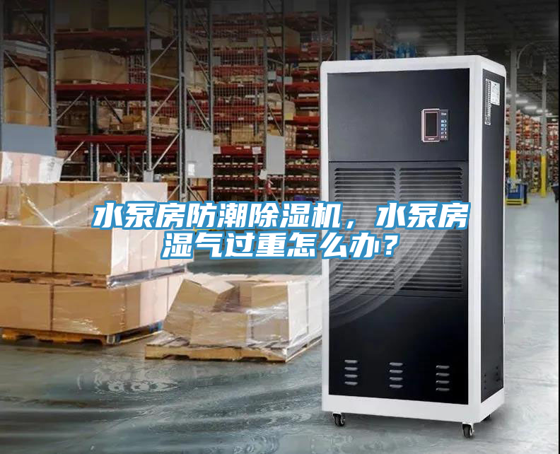 水泵房防潮除濕機(jī)，水泵房濕氣過重怎么辦？