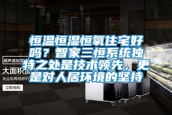 恒溫恒濕恒氧住宅好嗎？智家三恒系統(tǒng)獨(dú)特之處是技術(shù)領(lǐng)先，更是對(duì)人居環(huán)境的堅(jiān)持