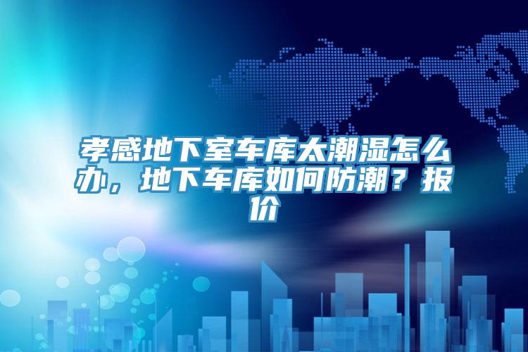 孝感地下室車庫太潮濕怎么辦，地下車庫如何防潮？報價