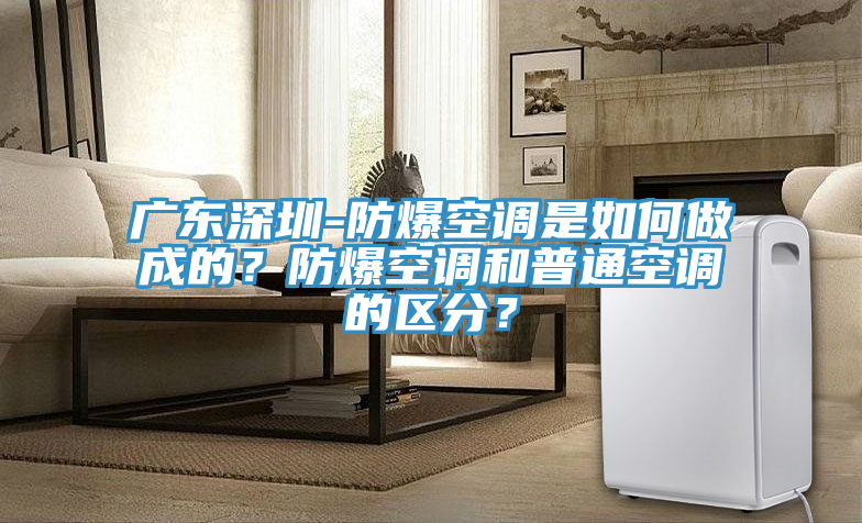 廣東深圳-防爆空調(diào)是如何做成的？防爆空調(diào)和普通空調(diào)的區(qū)分？