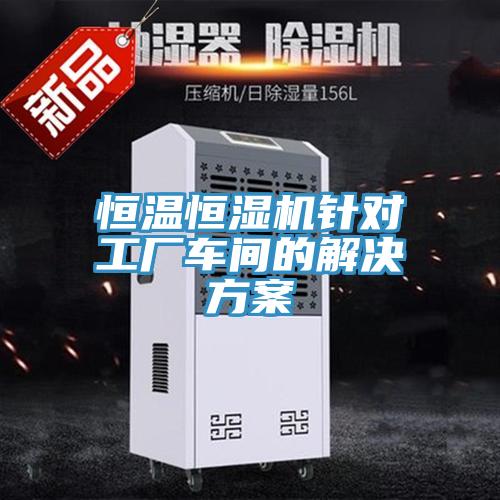 恒溫恒濕機針對工廠車間的解決方案