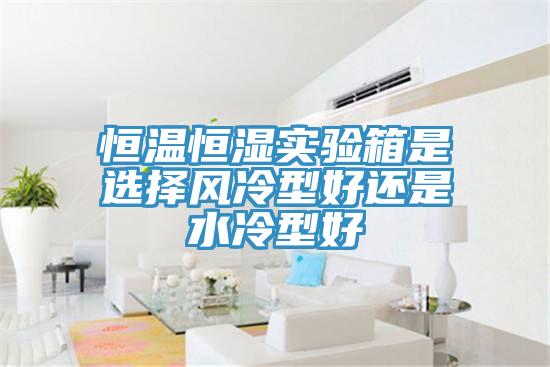 恒溫恒濕實驗箱是選擇風(fēng)冷型好還是水冷型好