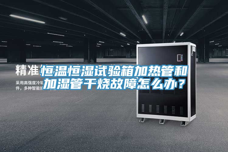 恒溫恒濕試驗(yàn)箱加熱管和加濕管干燒故障怎么辦？