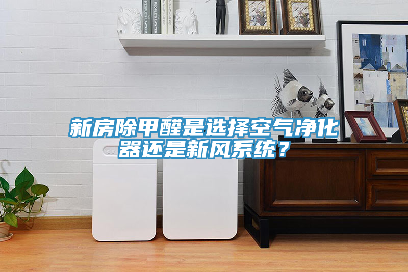 新房除甲醛是選擇空氣凈化器還是新風(fēng)系統(tǒng)？