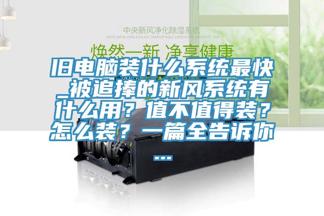 舊電腦裝什么系統(tǒng)最快_被追捧的新風系統(tǒng)有什么用？值不值得裝？怎么裝？一篇全告訴你...