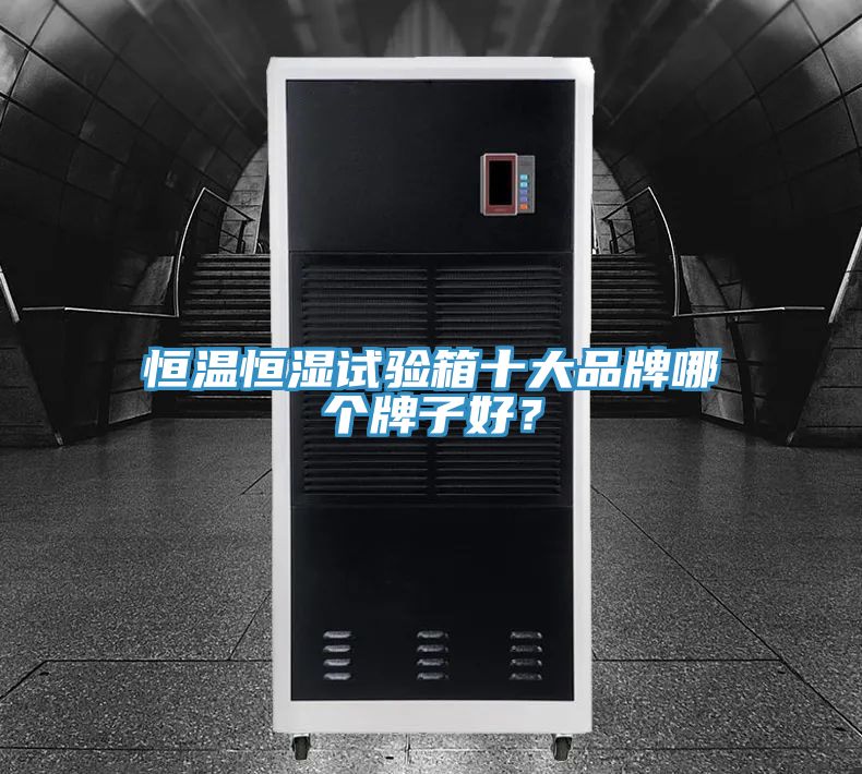 恒溫恒濕試驗(yàn)箱十大品牌哪個(gè)牌子好？