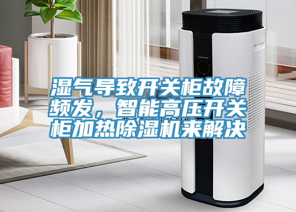 濕氣導(dǎo)致開(kāi)關(guān)柜故障頻發(fā)，智能高壓開(kāi)關(guān)柜加熱除濕機(jī)來(lái)解決