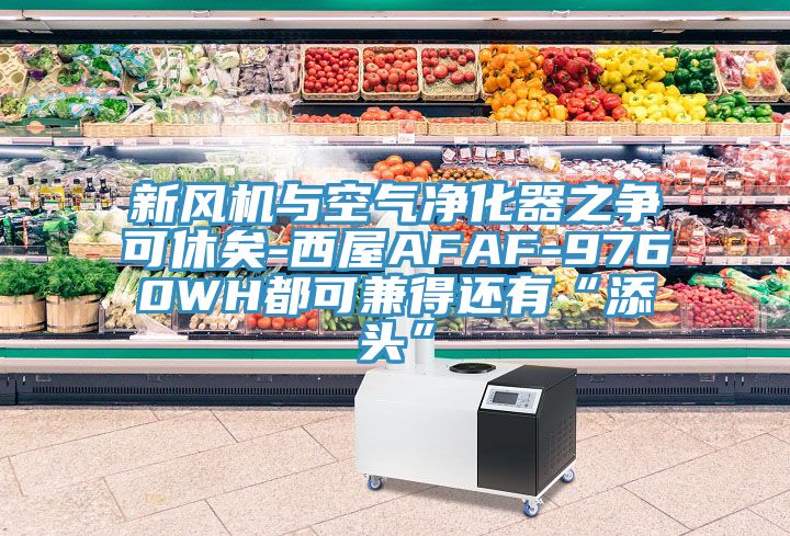 新風機與空氣凈化器之爭可休矣-西屋AFAF-9760WH都可兼得還有“添頭”