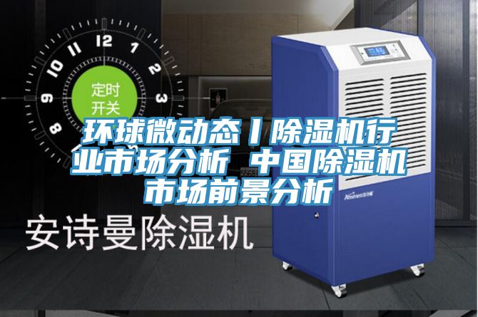 環(huán)球微動(dòng)態(tài)丨除濕機(jī)行業(yè)市場(chǎng)分析 中國(guó)除濕機(jī)市場(chǎng)前景分析