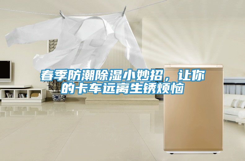 春季防潮除濕小妙招，讓你的卡車遠(yuǎn)離生銹煩惱
