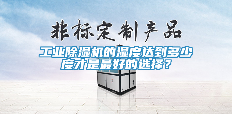 工業(yè)除濕機(jī)的濕度達(dá)到多少度才是最好的選擇？
