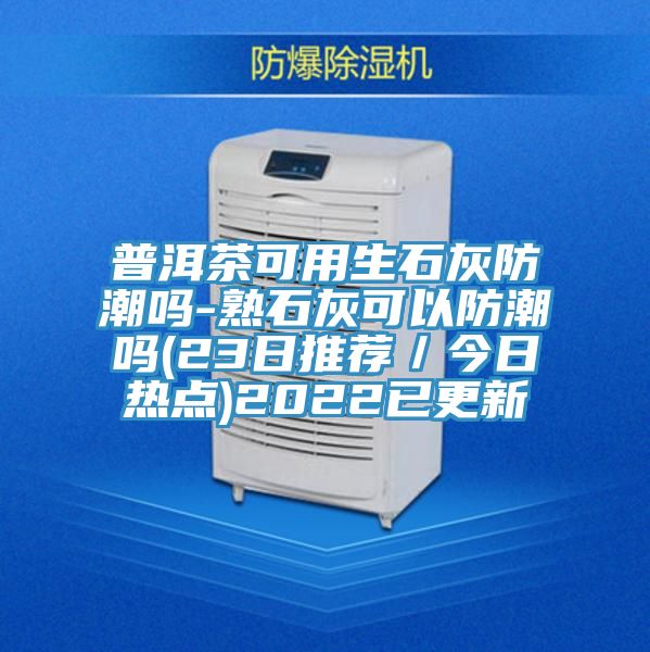 普洱茶可用生石灰防潮嗎-熟石灰可以防潮嗎(23日推薦／今日熱點(diǎn))2022已更新