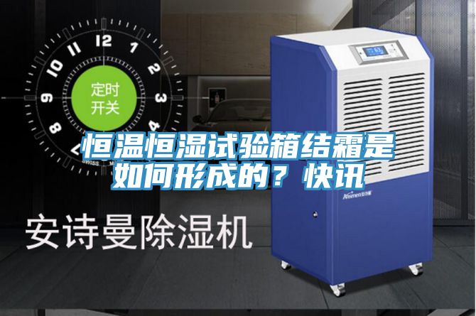 恒溫恒濕試驗(yàn)箱結(jié)霜是如何形成的？快訊