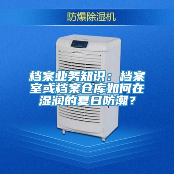 檔案業(yè)務(wù)知識：檔案室或檔案倉庫如何在濕潤的夏日防潮？