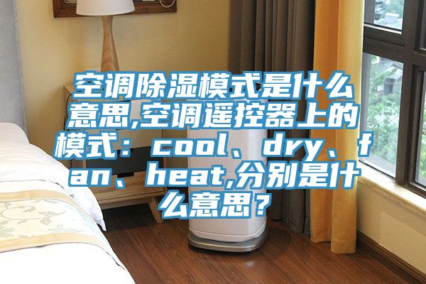 空調(diào)除濕模式是什么意思,空調(diào)遙控器上的模式：cool、dry、fan、heat,分別是什么意思？
