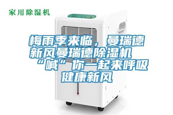 梅雨季來臨，曼瑞德新風(fēng)曼瑞德除濕機(jī)“喊”你一起來呼吸健康新風(fēng)