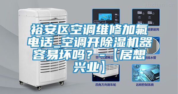 裕安區(qū)空調(diào)維修加氟電話_空調(diào)開除濕機器容易壞嗎？-【居想興業(yè)】