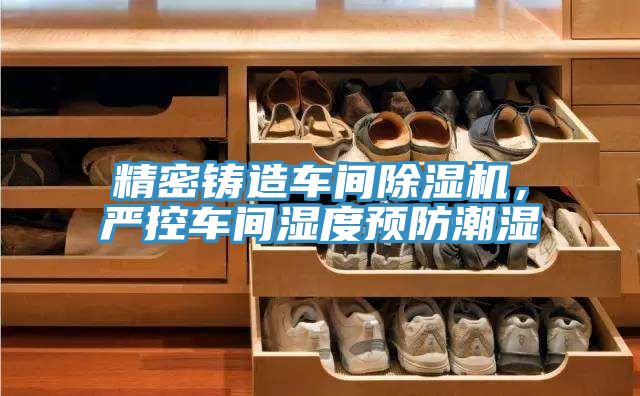 精密鑄造車間除濕機(jī)，嚴(yán)控車間濕度預(yù)防潮濕