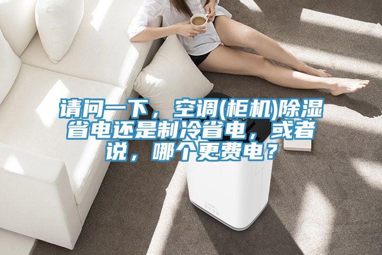 請問一下，空調(diào)(柜機)除濕省電還是制冷省電，或者說，哪個更費電？
