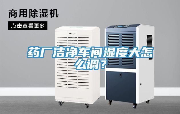 藥廠(chǎng)潔凈車(chē)間濕度大怎么調(diào)？