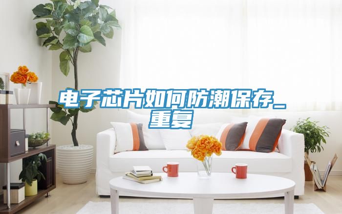 電子芯片如何防潮保存_重復(fù)