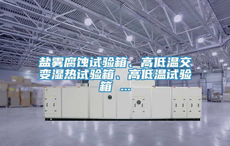 鹽霧腐蝕試驗箱、高低溫交變濕熱試驗箱、高低溫試驗箱 ...