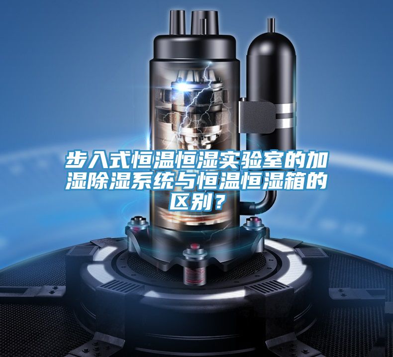 步入式恒溫恒濕實驗室的加濕除濕系統(tǒng)與恒溫恒濕箱的區(qū)別？