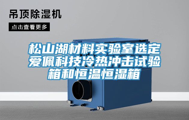 松山湖材料實(shí)驗(yàn)室選定愛(ài)佩科技冷熱沖擊試驗(yàn)箱和恒溫恒濕箱