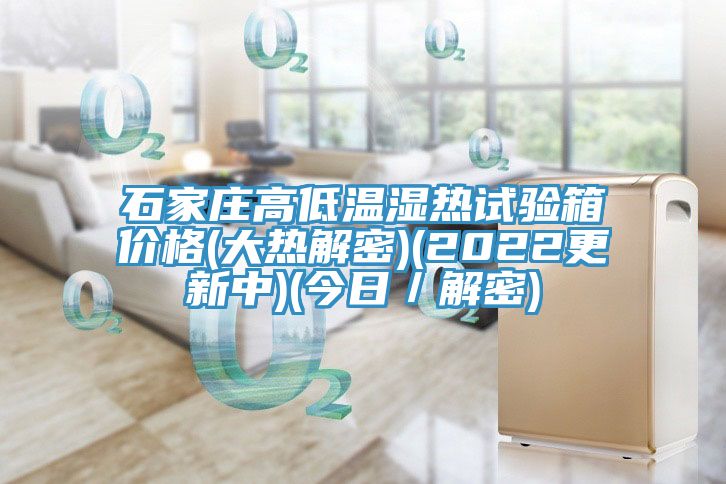 石家莊高低溫濕熱試驗(yàn)箱價格(大熱解密)(2022更新中)(今日／解密)