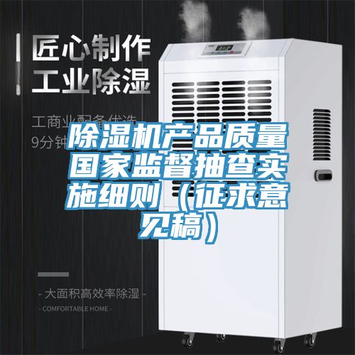 除濕機產(chǎn)品質(zhì)量國家監(jiān)督抽查實施細則（征求意見稿）