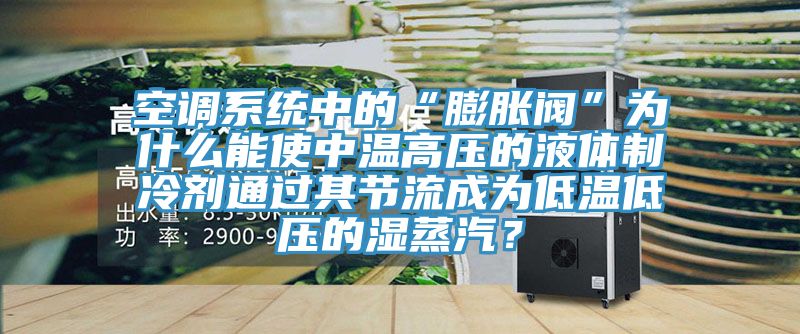 空調(diào)系統(tǒng)中的“膨脹閥”為什么能使中溫高壓的液體制冷劑通過其節(jié)流成為低溫低壓的濕蒸汽？