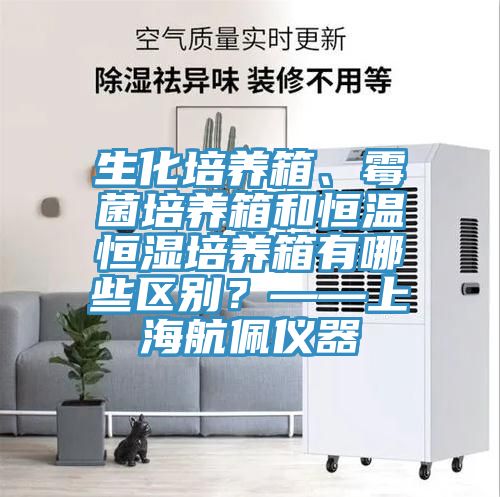 生化培養(yǎng)箱、霉菌培養(yǎng)箱和恒溫恒濕培養(yǎng)箱有哪些區(qū)別？——上海航佩儀器