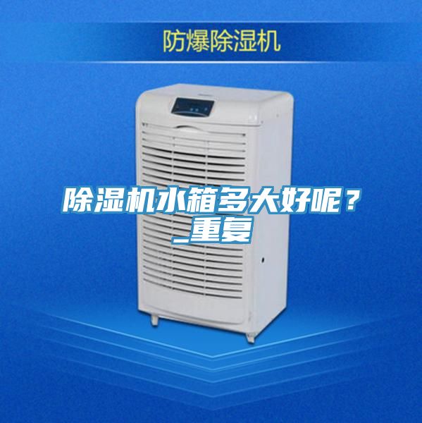 除濕機水箱多大好呢？_重復