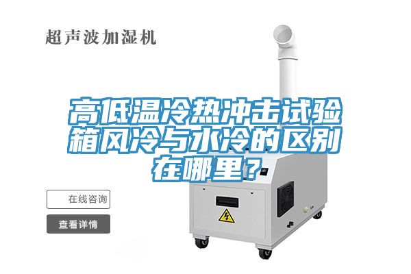 高低溫冷熱沖擊試驗(yàn)箱風(fēng)冷與水冷的區(qū)別在哪里？