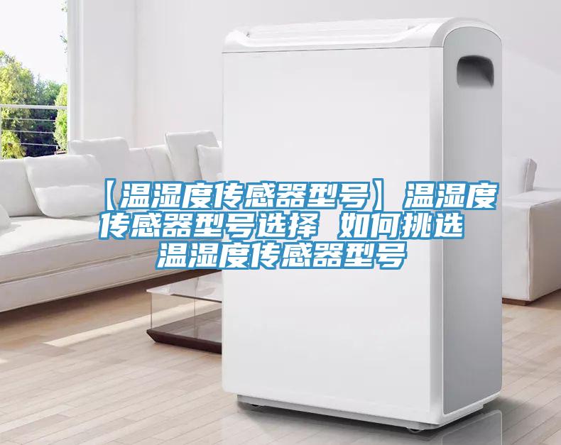 【溫濕度傳感器型號(hào)】溫濕度傳感器型號(hào)選擇 如何挑選溫濕度傳感器型號(hào)